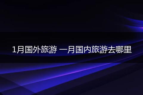 1月国外旅游 一月国内旅游去哪里