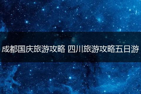 成都国庆旅游攻略 四川旅游攻略五日游