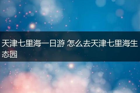 天津七里海一日游 怎么去天津七里海生态园