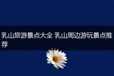 乳山旅游景点大全 乳山周边游玩景点推荐