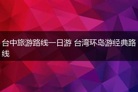 台中旅游路线一日游 台湾环岛游经典路线
