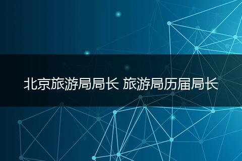 北京旅游局局长 旅游局历届局长