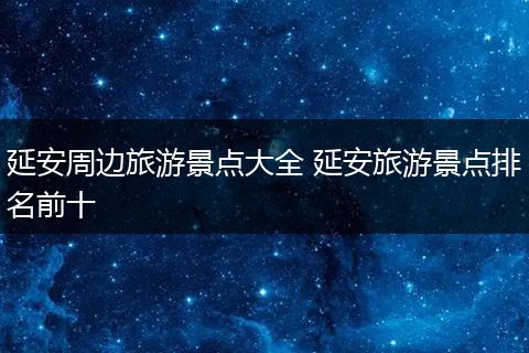 延安周边旅游景点大全 延安旅游景点排名前十