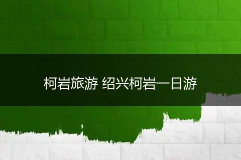 柯岩旅游 绍兴柯岩一日游