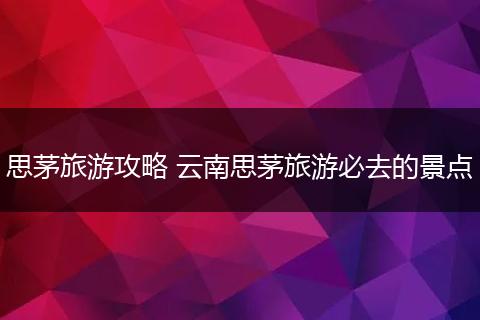 思茅旅游攻略 云南思茅旅游必去的景点