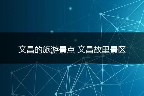 文昌的旅游景点 文昌故里景区