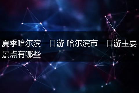 夏季哈尔滨一日游 哈尔滨市一日游主要景点有哪些