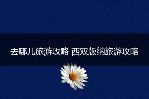 去哪儿旅游攻略 西双版纳旅游攻略
