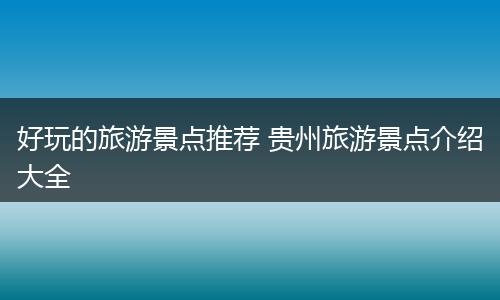 好玩的旅游景点推荐 贵州旅游景点介绍大全