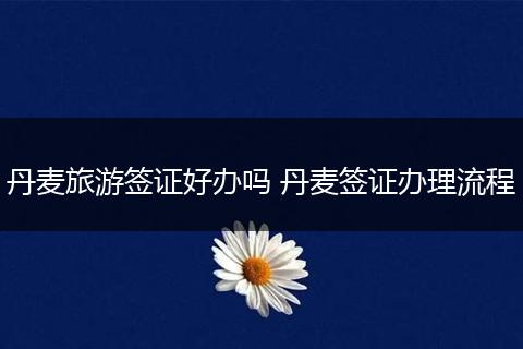 丹麦旅游签证好办吗 丹麦签证办理流程