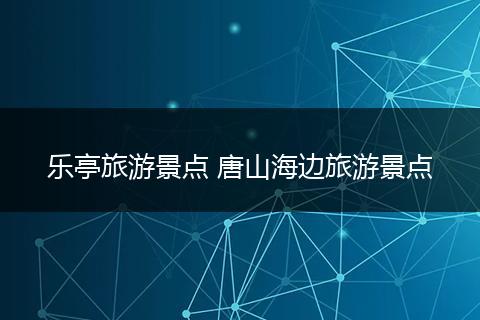 乐亭旅游景点 唐山海边旅游景点