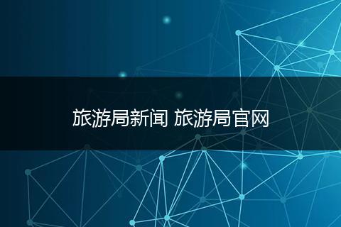 旅游局新闻 旅游局官网