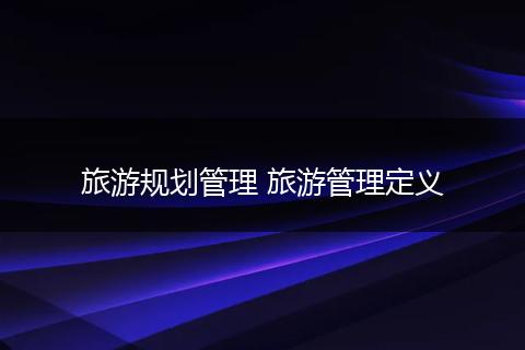 旅游规划管理 旅游管理定义