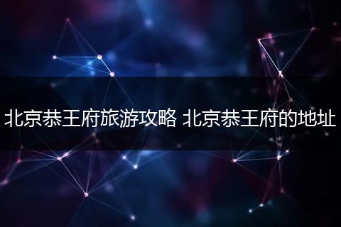 北京恭王府旅游攻略 北京恭王府的地址