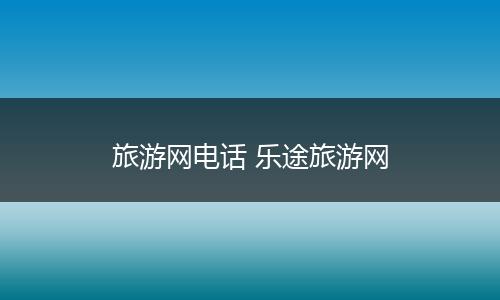 旅游网电话 乐途旅游网