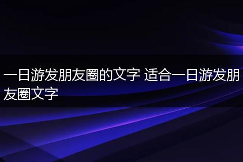 一日游发朋友圈的文字 适合一日游发朋友圈文字