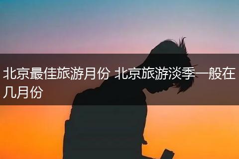 北京最佳旅游月份 北京旅游淡季一般在几月份