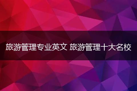旅游管理专业英文 旅游管理十大名校