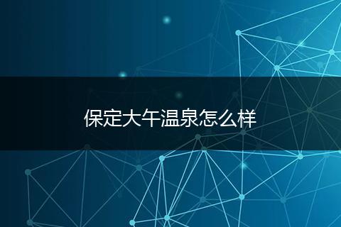 保定大午温泉怎么样