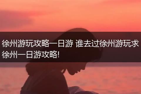 徐州游玩攻略一日游 谁去过徐州游玩求徐州一日游攻略!