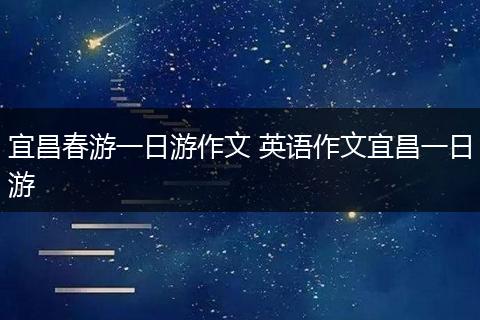 宜昌春游一日游作文 英语作文宜昌一日游