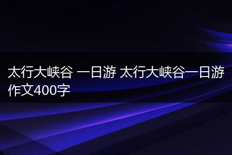 太行大峡谷 一日游 太行大峡谷一日游作文400字