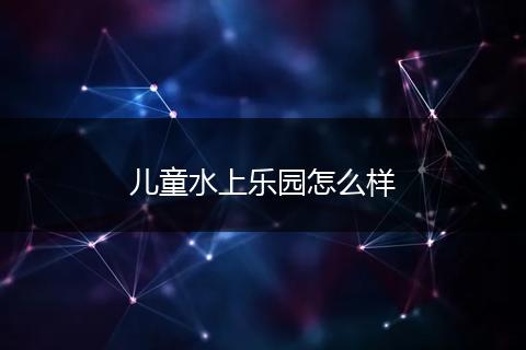儿童水上乐园怎么样