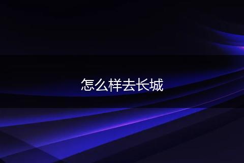 怎么样去长城