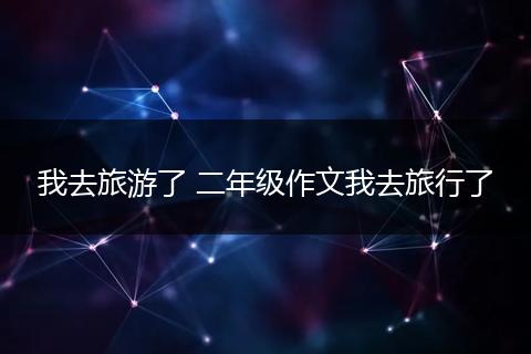 我去旅游了 二年级作文我去旅行了