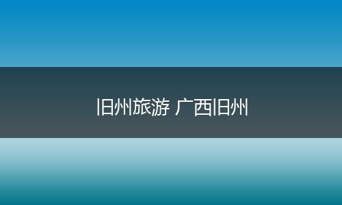 旧州旅游 广西旧州