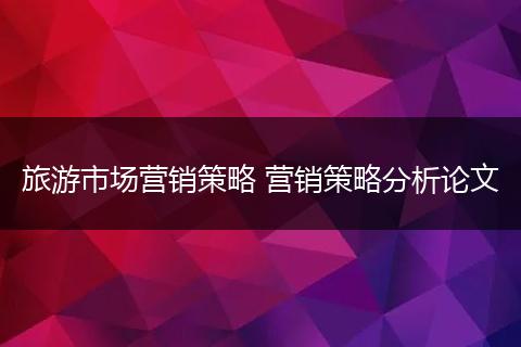 旅游市场营销策略 营销策略分析论文