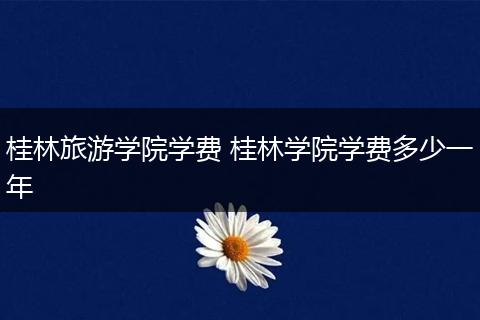 桂林旅游学院学费 桂林学院学费多少一年