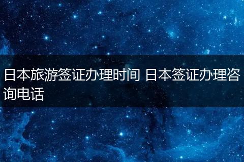 日本旅游签证办理时间 日本签证办理咨询电话