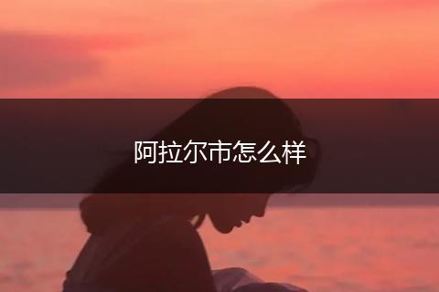 阿拉尔市怎么样