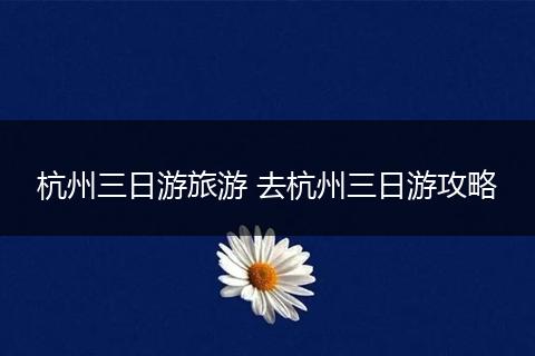 杭州三日游旅游 去杭州三日游攻略