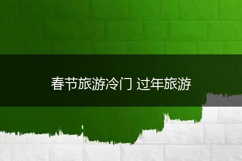 春节旅游冷门 过年旅游