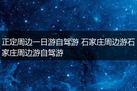 正定周边一日游自驾游 石家庄周边游石家庄周边游自驾游