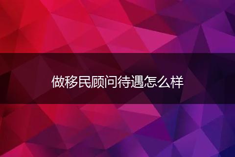 做移民顾问待遇怎么样