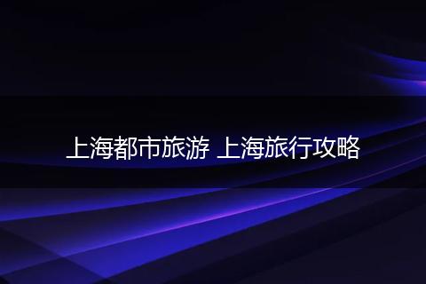 上海都市旅游 上海旅行攻略