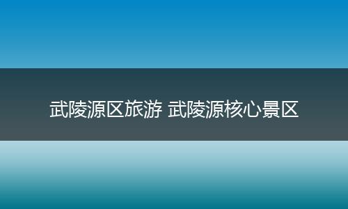 武陵源区旅游 武陵源核心景区