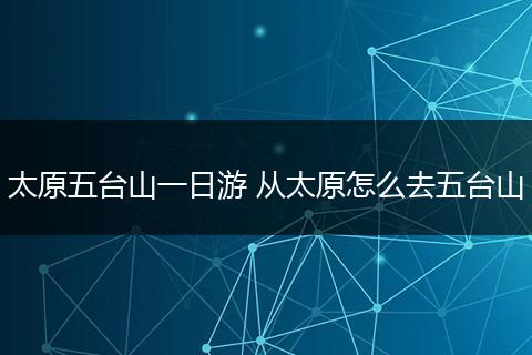 太原五台山一日游 从太原怎么去五台山