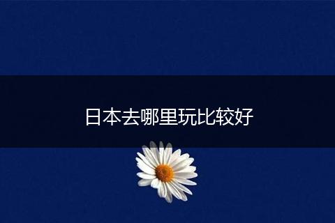 日本去哪里玩比较好