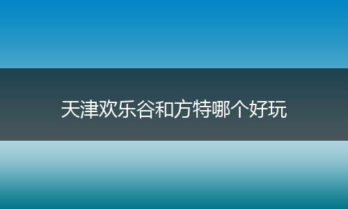 天津欢乐谷和方特哪个好玩