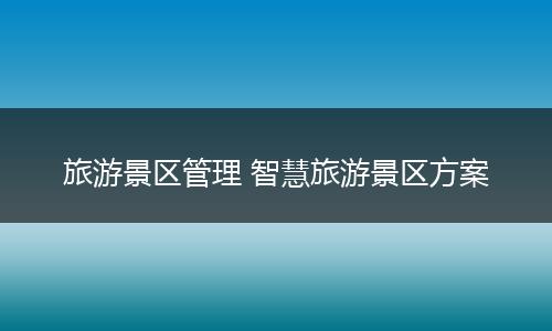 旅游景区管理 智慧旅游景区方案