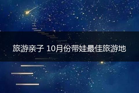 旅游亲子 10月份带娃最佳旅游地