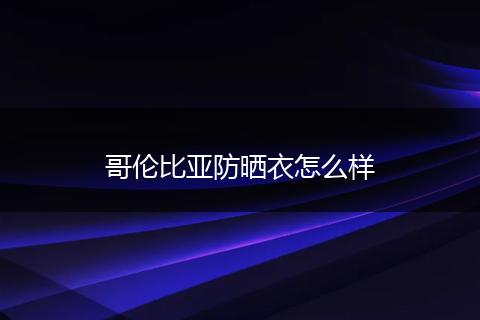 哥伦比亚防晒衣怎么样