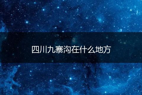四川九寨沟在什么地方