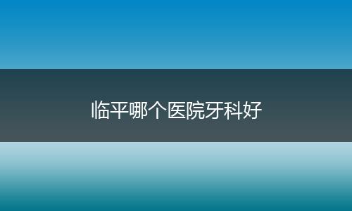 临平哪个医院牙科好
