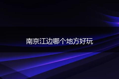 南京江边哪个地方好玩