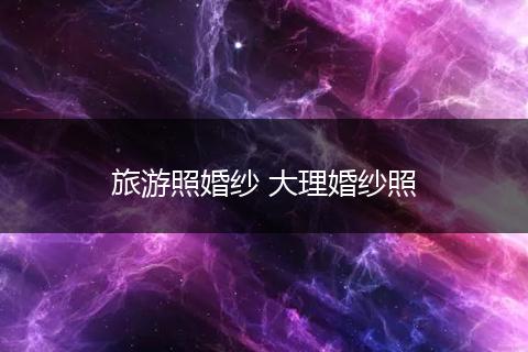 旅游照婚纱 大理婚纱照
